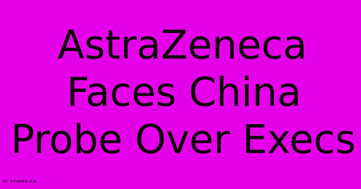 AstraZeneca Faces China Probe Over Execs