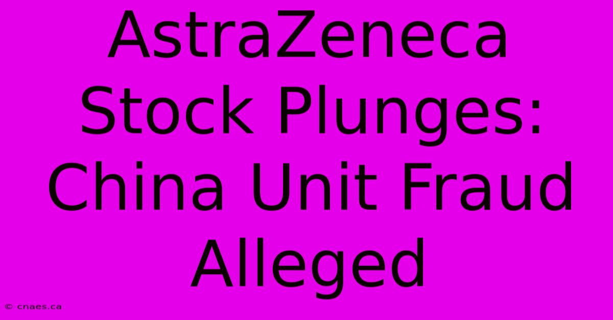 AstraZeneca Stock Plunges: China Unit Fraud Alleged