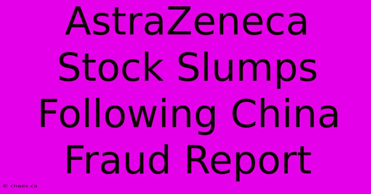 AstraZeneca Stock Slumps Following China Fraud Report