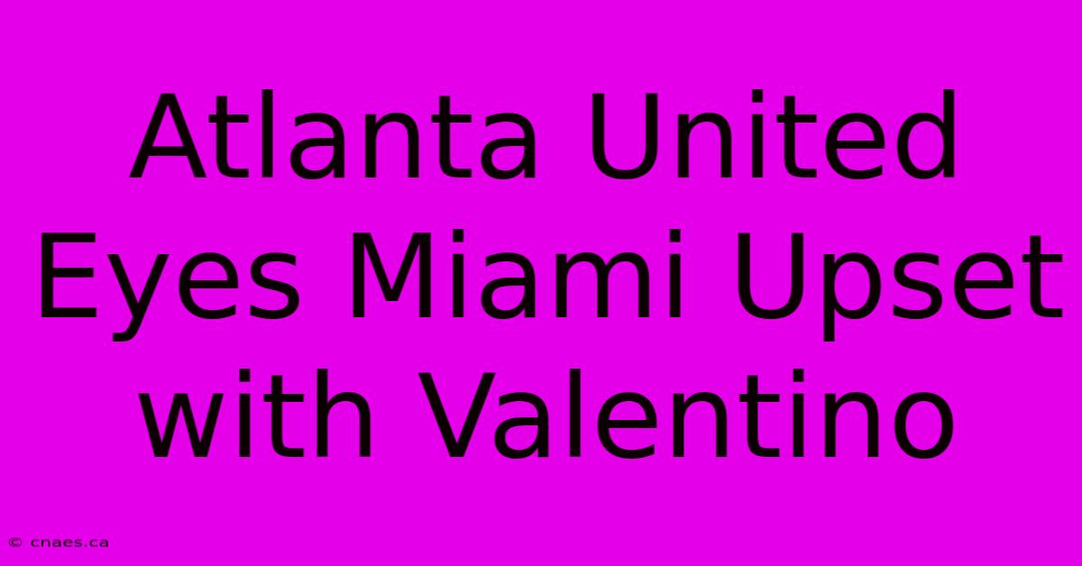 Atlanta United Eyes Miami Upset With Valentino