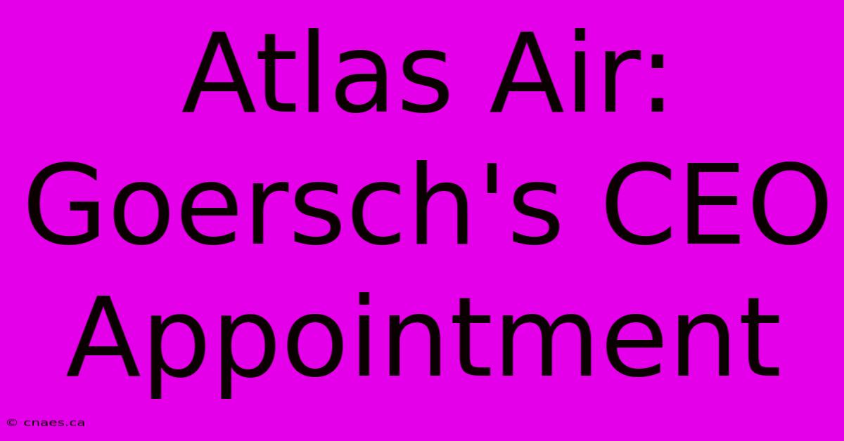 Atlas Air: Goersch's CEO Appointment