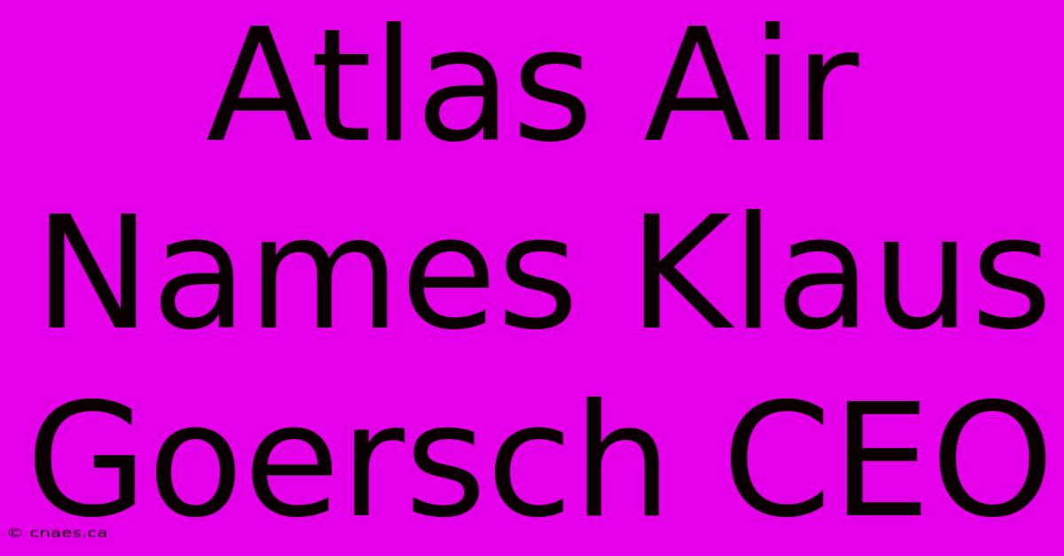 Atlas Air Names Klaus Goersch CEO