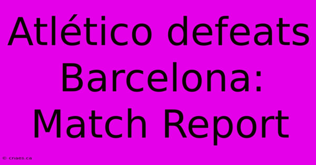 Atlético Defeats Barcelona: Match Report