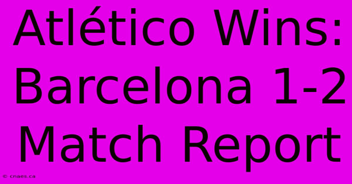 Atlético Wins: Barcelona 1-2 Match Report