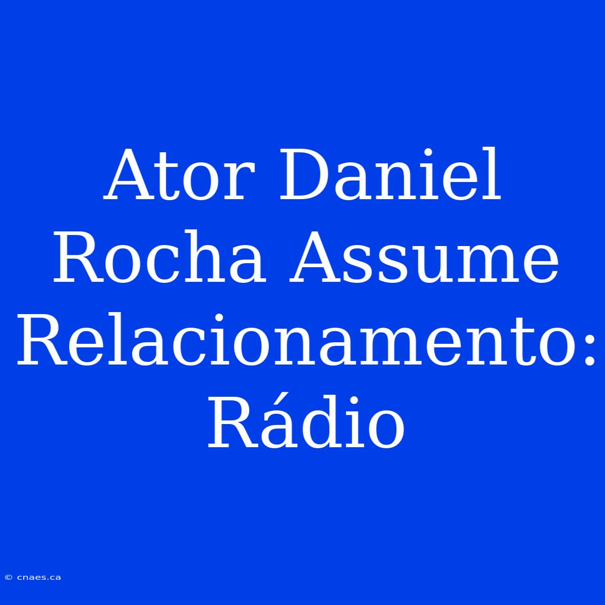 Ator Daniel Rocha Assume Relacionamento: Rádio