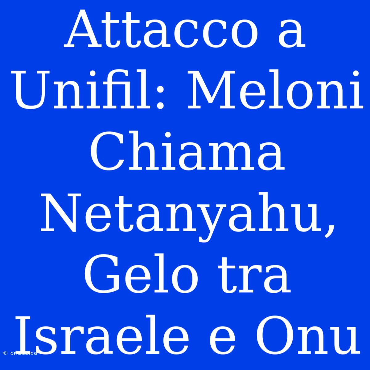 Attacco A Unifil: Meloni Chiama Netanyahu, Gelo Tra Israele E Onu