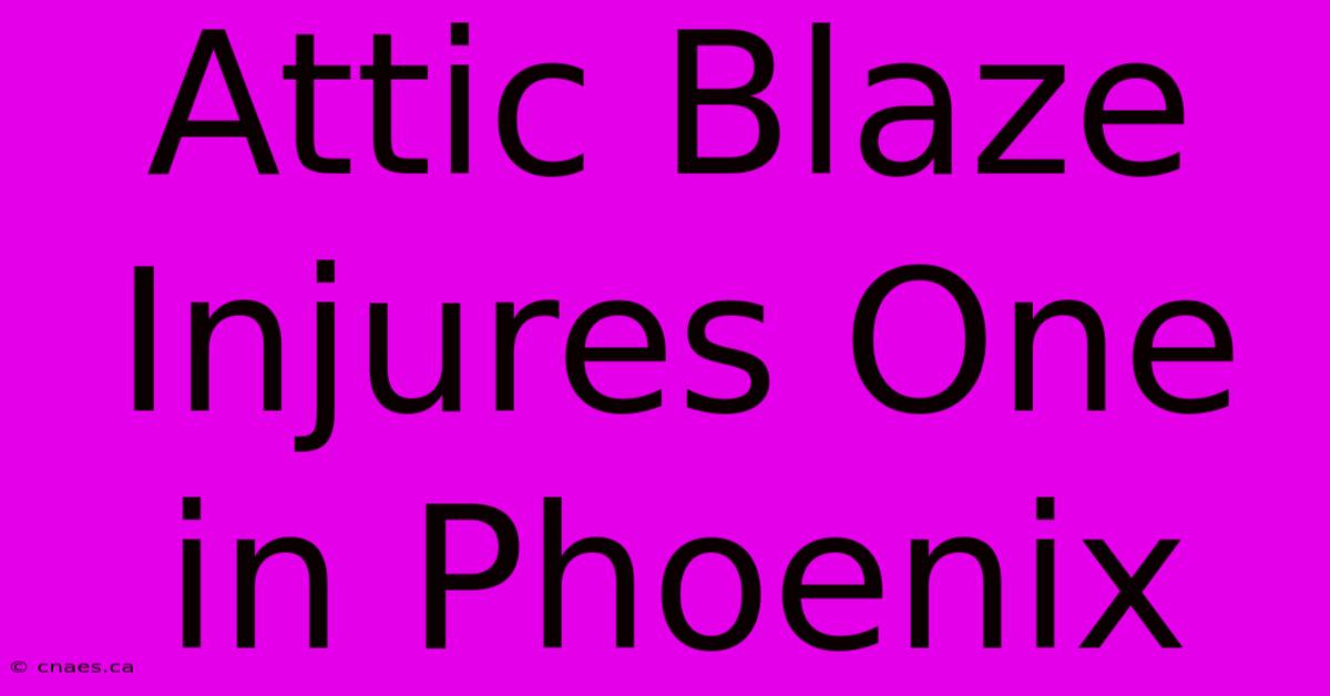 Attic Blaze Injures One In Phoenix