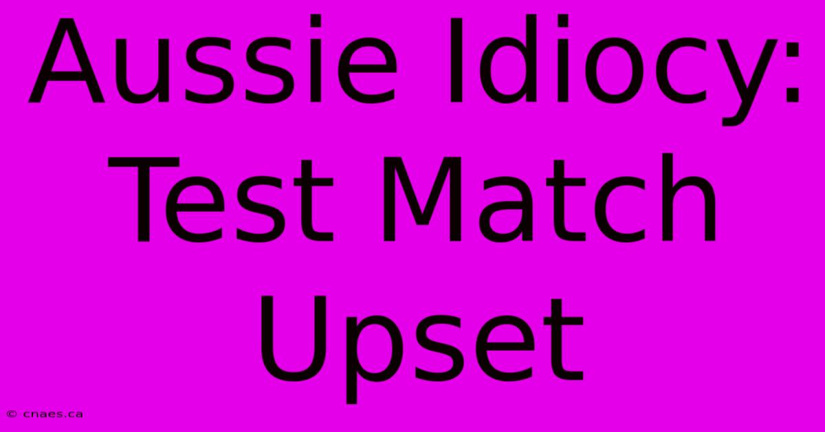 Aussie Idiocy: Test Match Upset