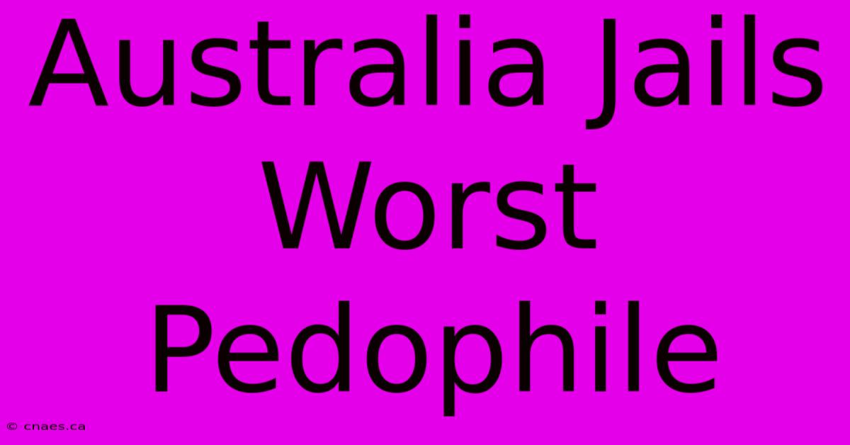 Australia Jails Worst Pedophile