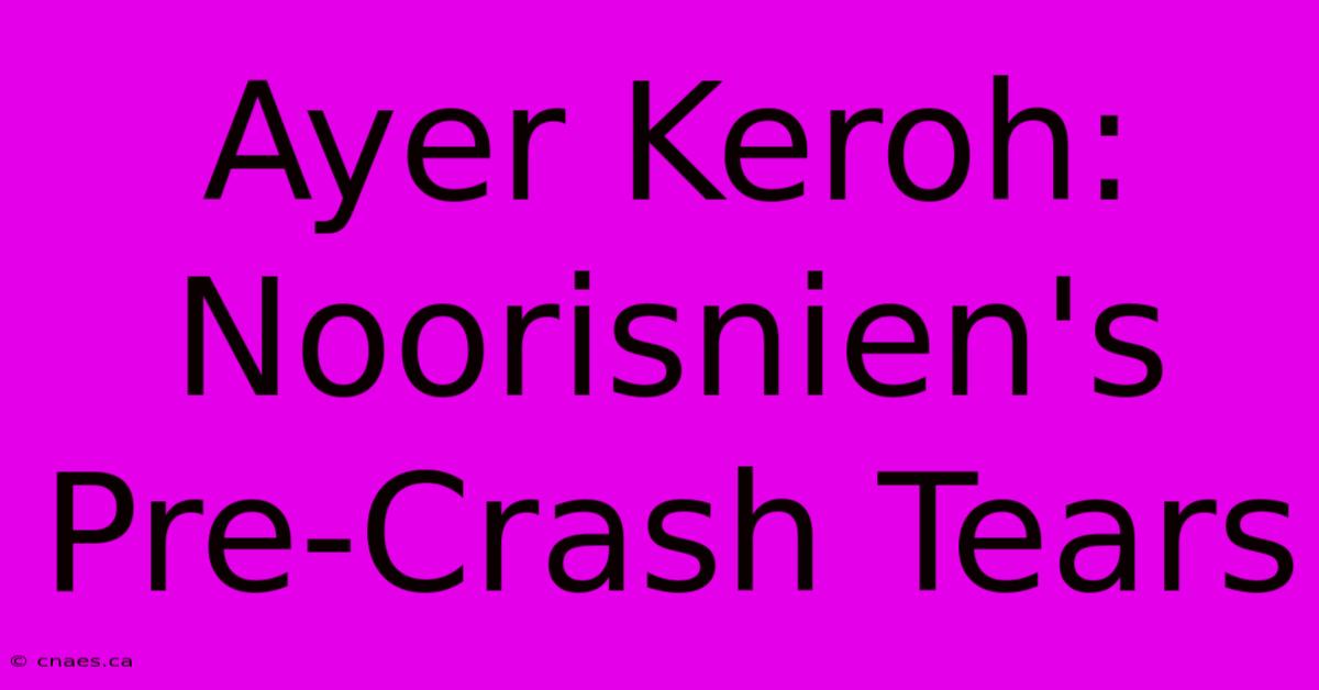 Ayer Keroh: Noorisnien's Pre-Crash Tears