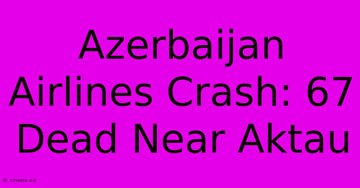 Azerbaijan Airlines Crash: 67 Dead Near Aktau