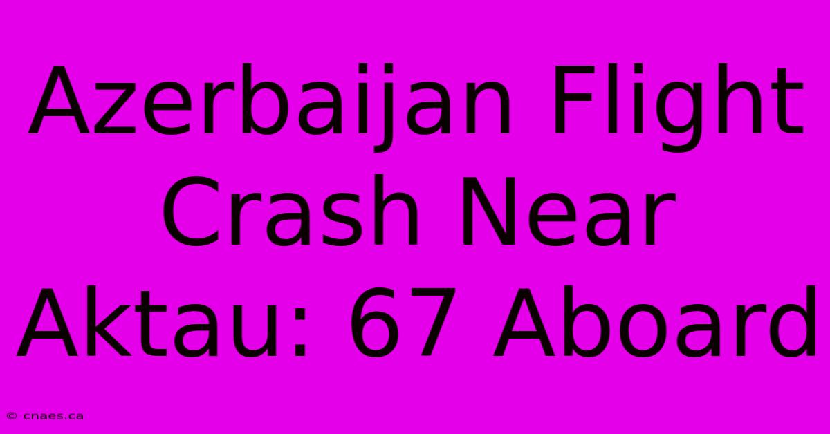 Azerbaijan Flight Crash Near Aktau: 67 Aboard