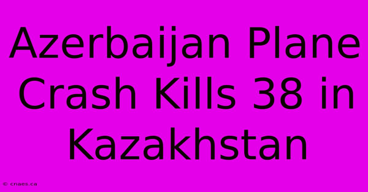 Azerbaijan Plane Crash Kills 38 In Kazakhstan