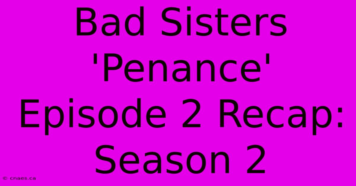 Bad Sisters 'Penance' Episode 2 Recap: Season 2 