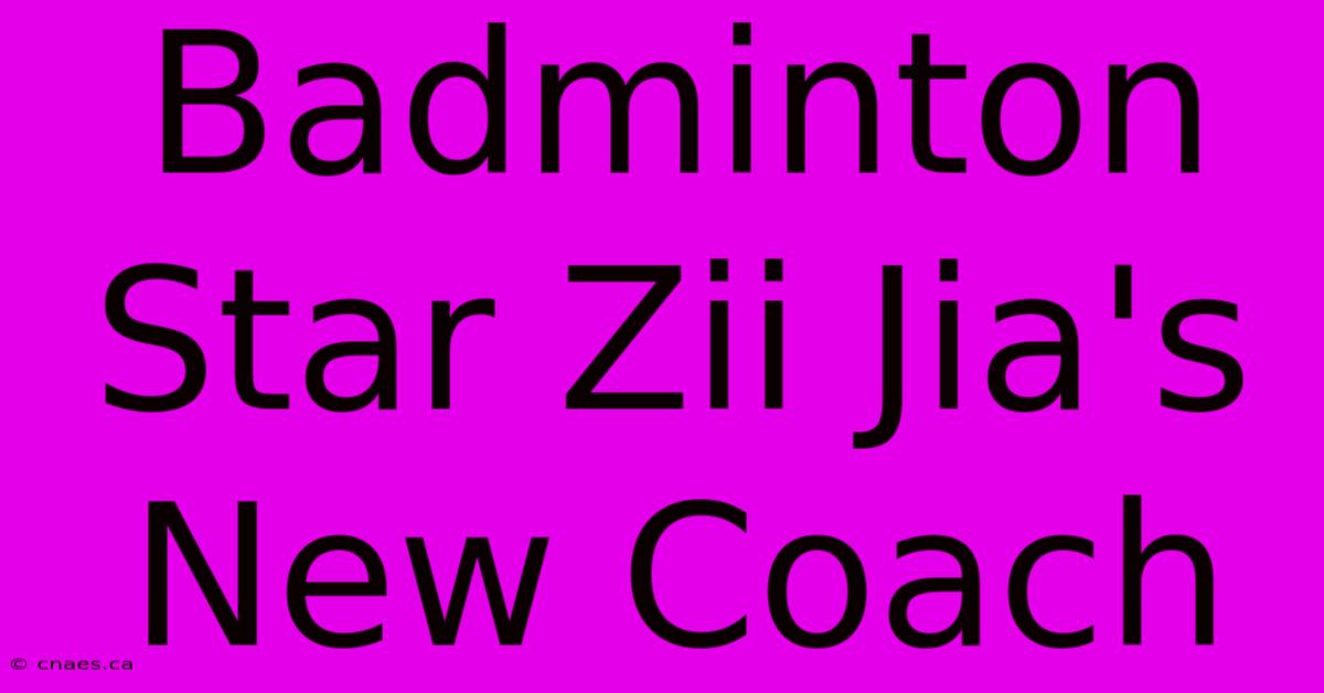 Badminton Star Zii Jia's New Coach