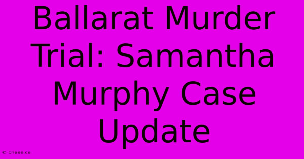 Ballarat Murder Trial: Samantha Murphy Case Update