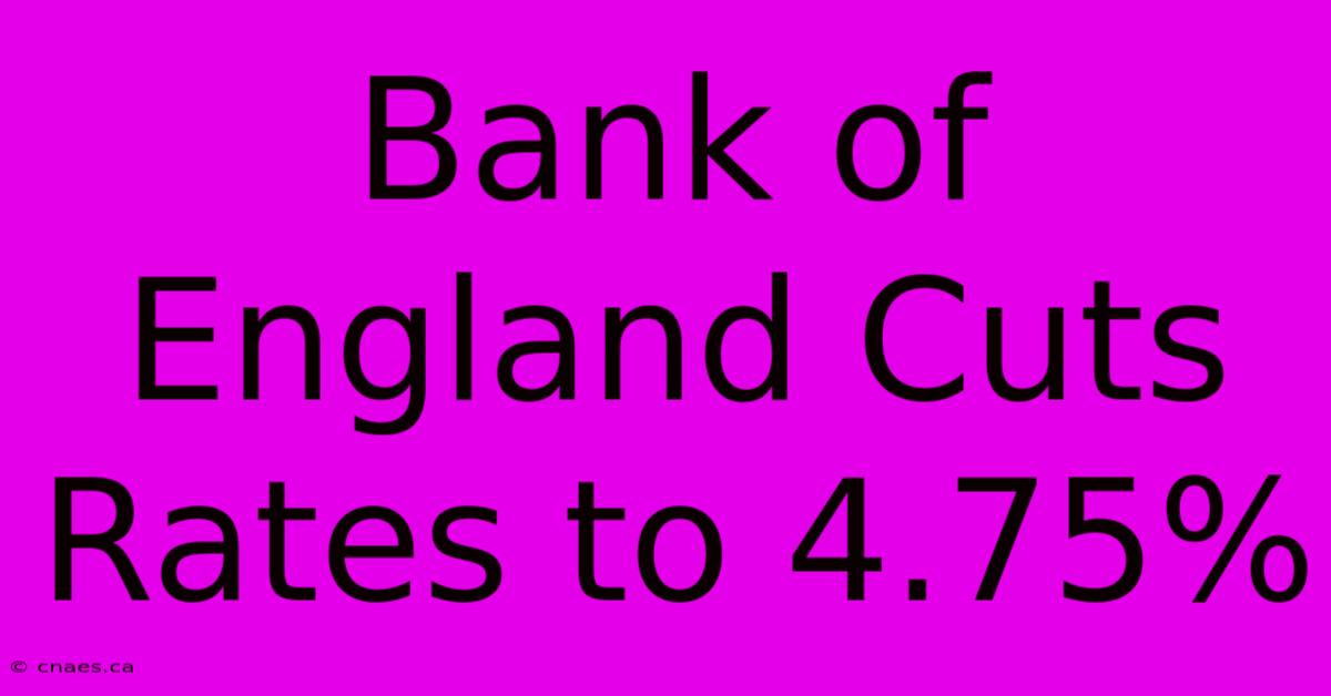 Bank Of England Cuts Rates To 4.75%  