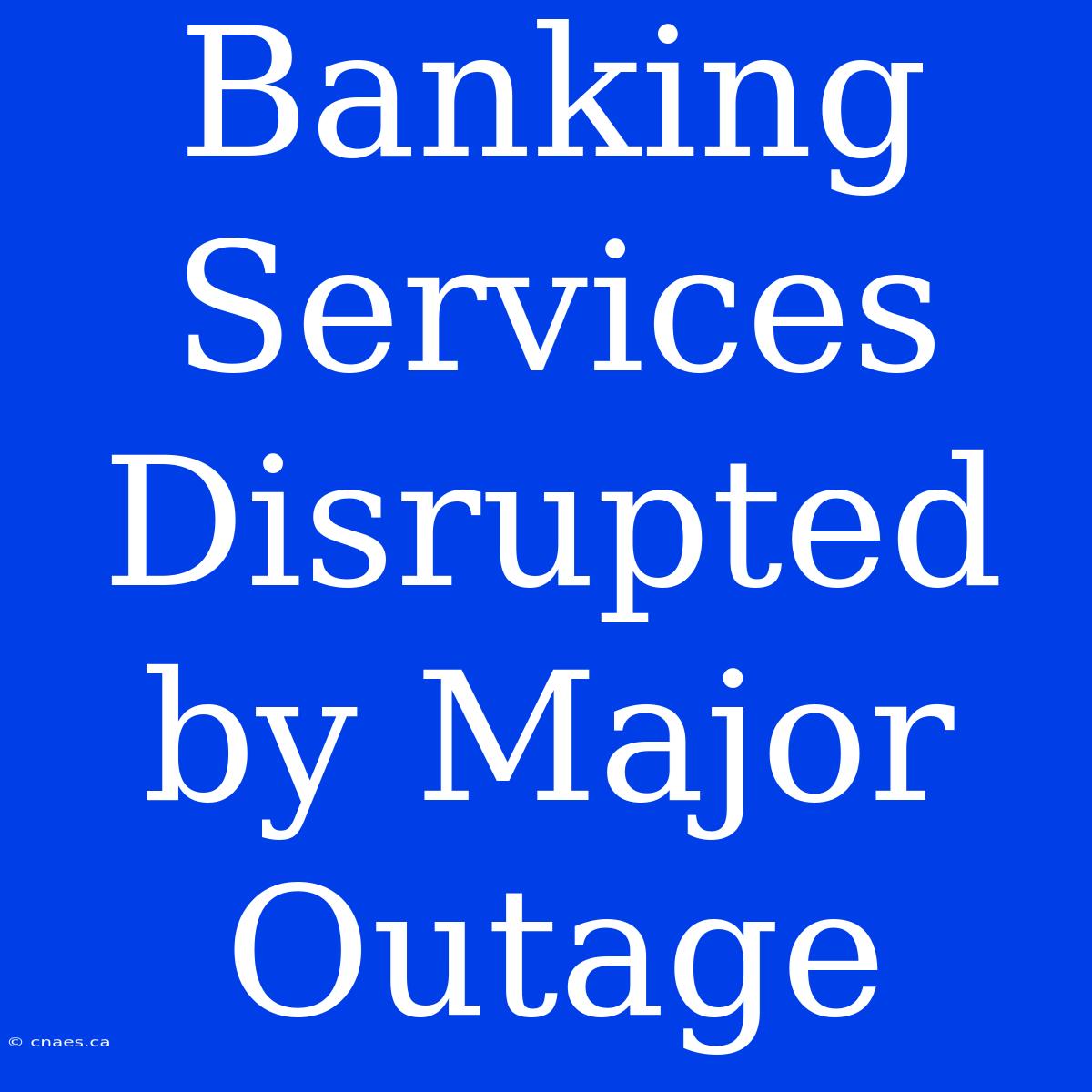 Banking Services Disrupted By Major Outage