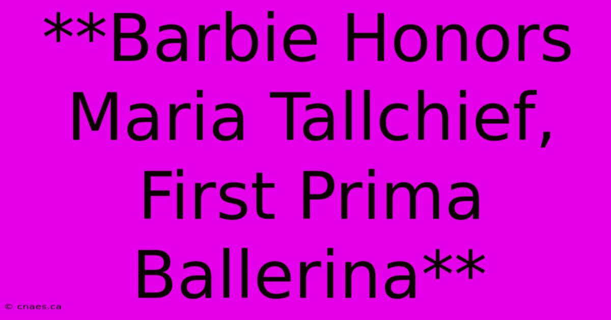 **Barbie Honors Maria Tallchief, First Prima Ballerina**