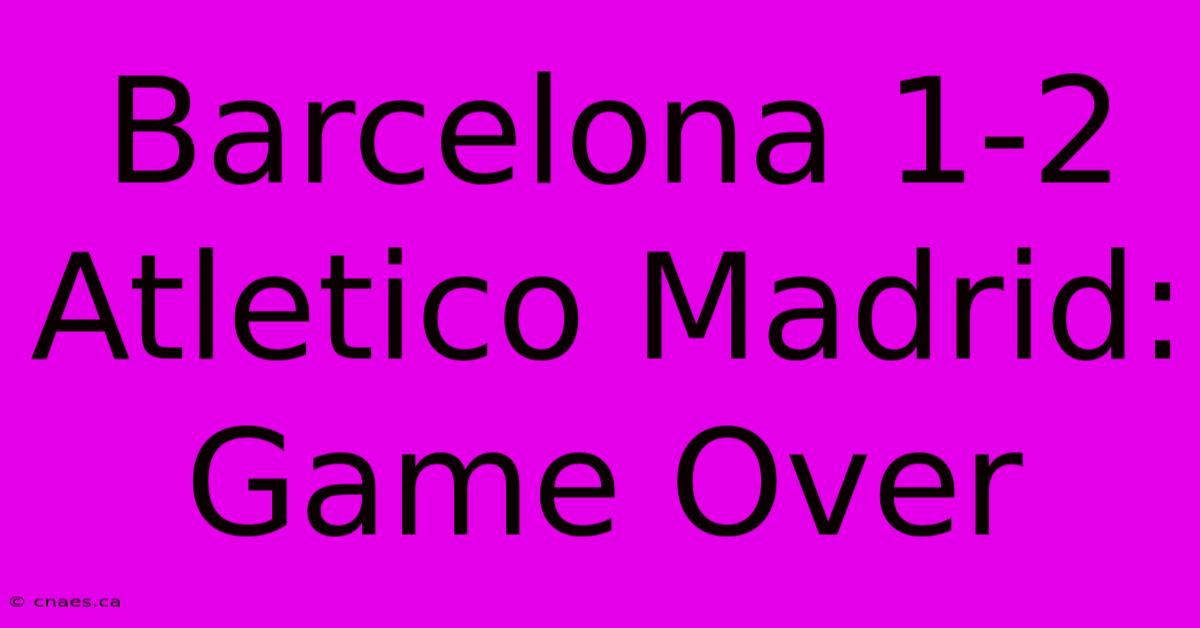 Barcelona 1-2 Atletico Madrid: Game Over