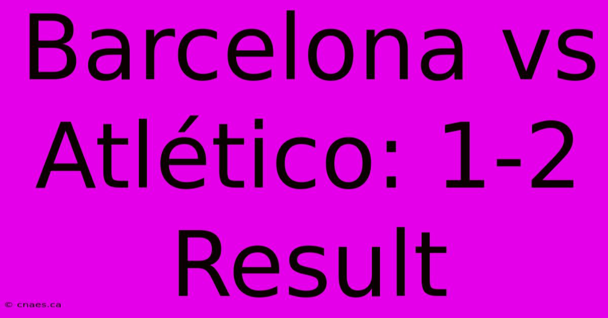 Barcelona Vs Atlético: 1-2 Result