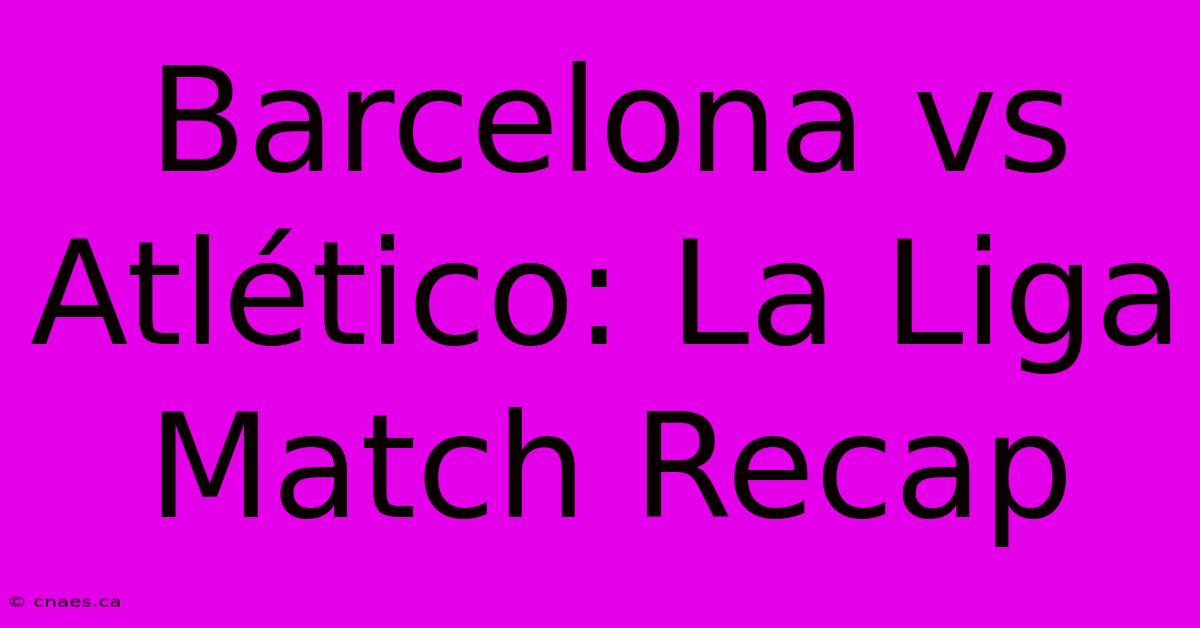 Barcelona Vs Atlético: La Liga Match Recap