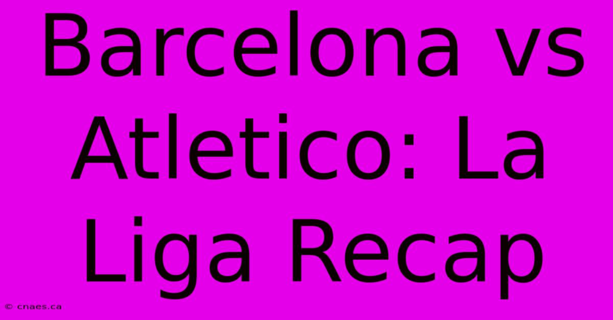 Barcelona Vs Atletico: La Liga Recap