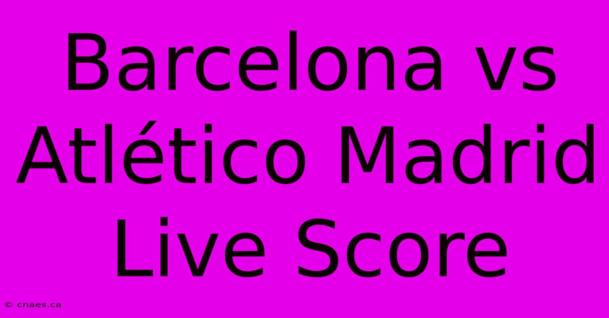 Barcelona Vs Atlético Madrid Live Score