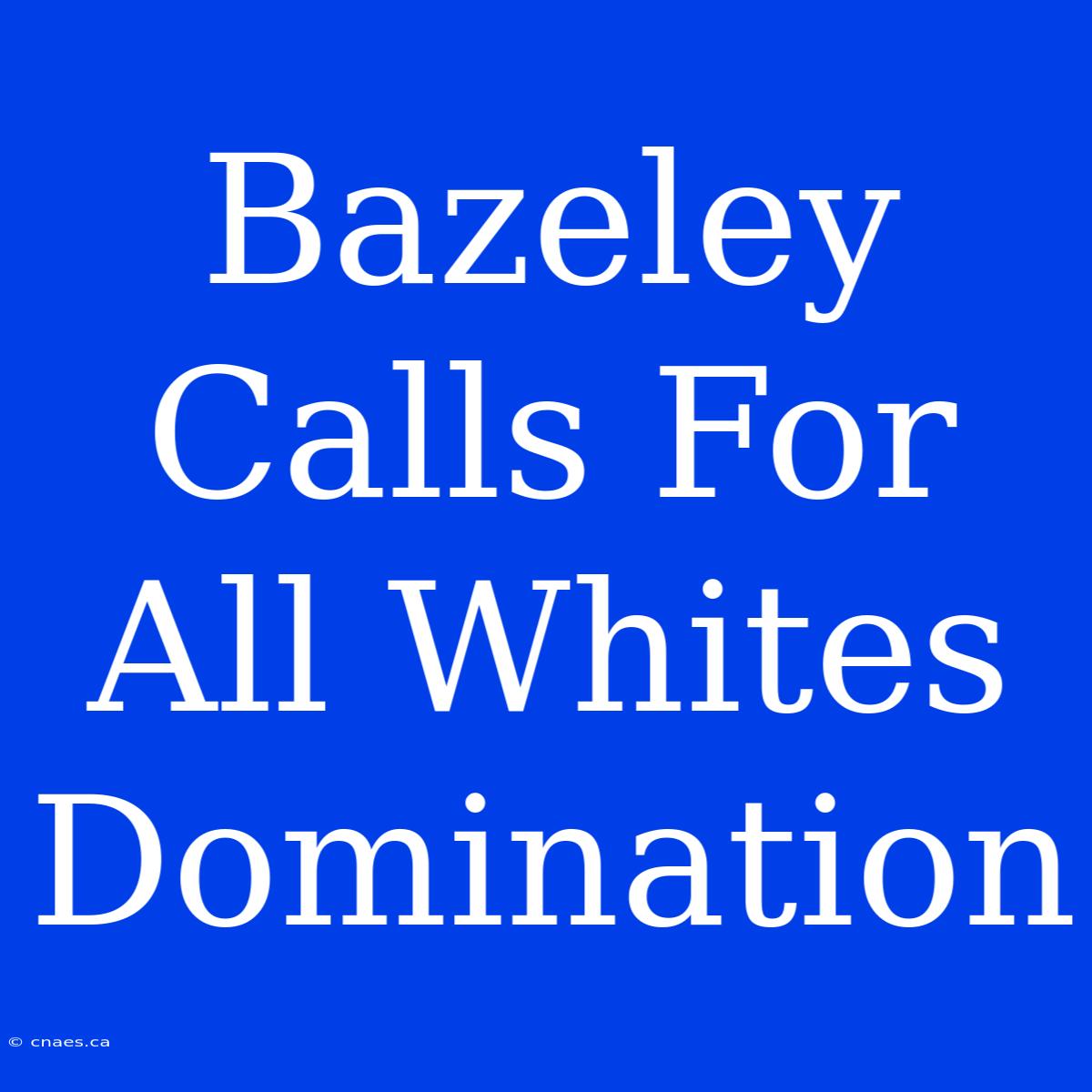 Bazeley Calls For All Whites Domination