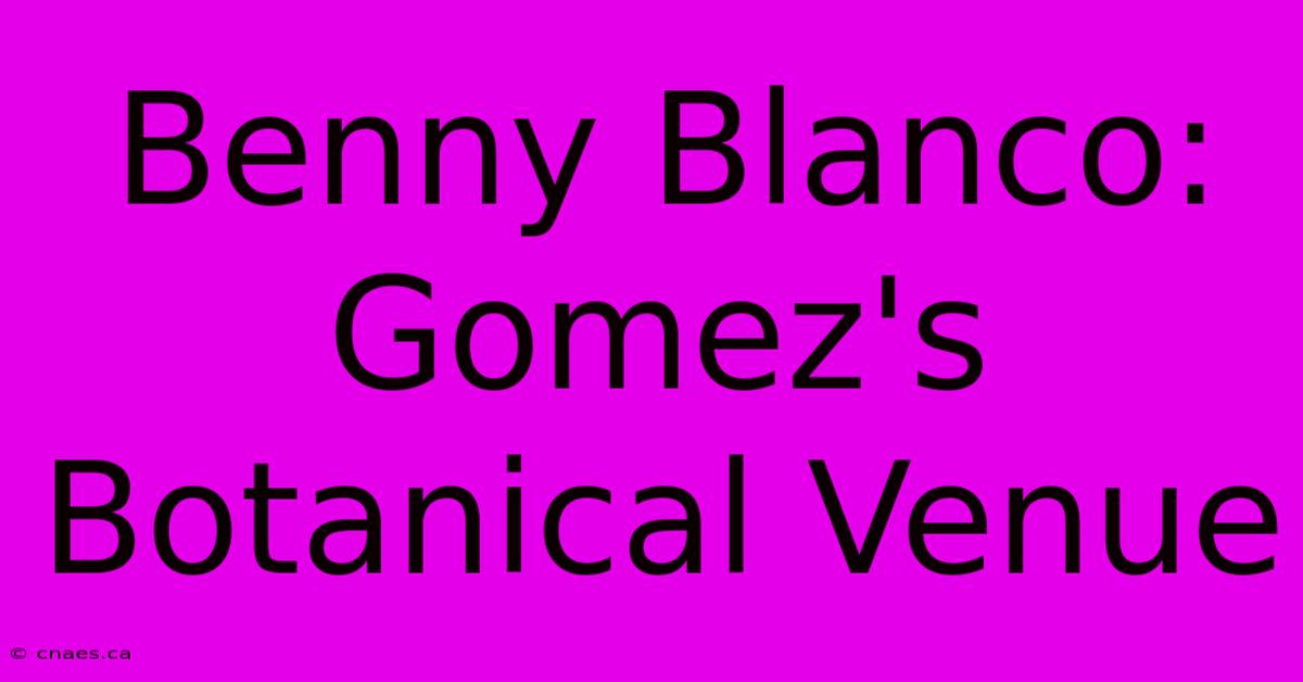 Benny Blanco: Gomez's Botanical Venue 