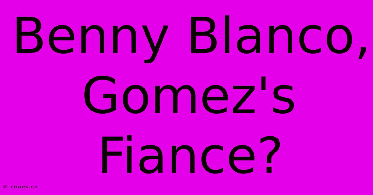 Benny Blanco, Gomez's Fiance?