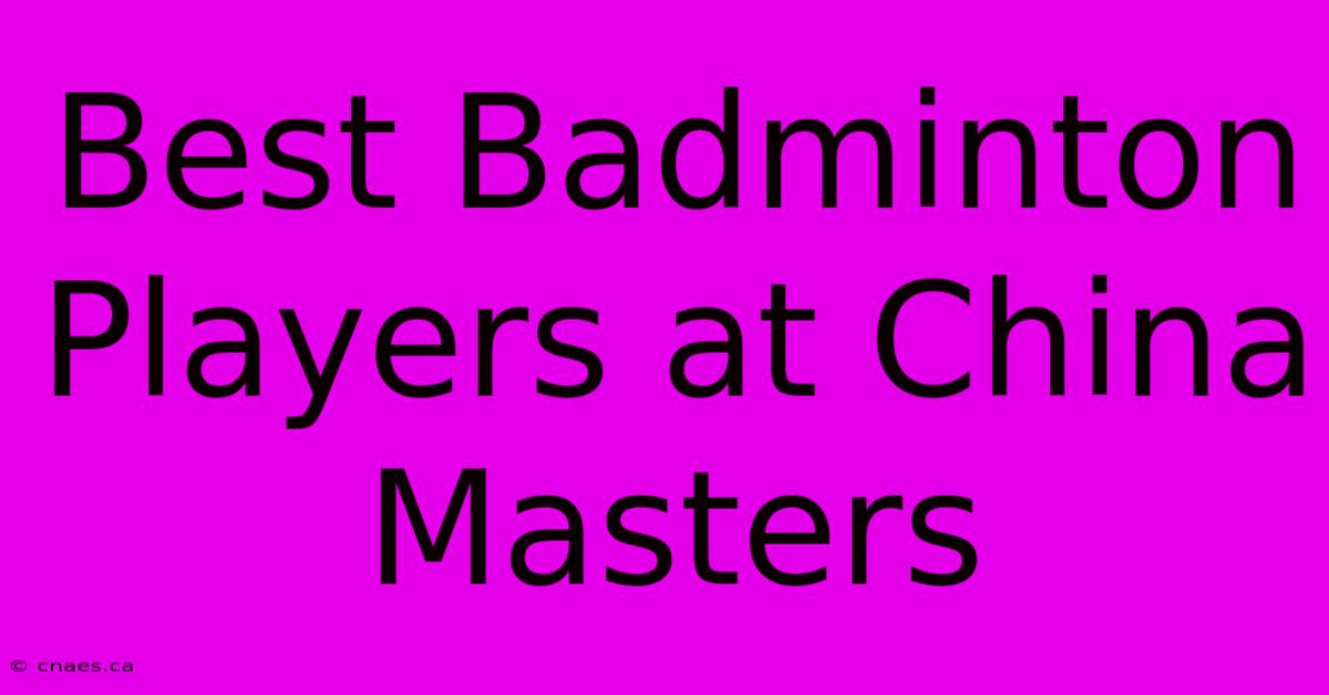 Best Badminton Players At China Masters