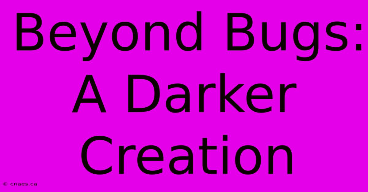 Beyond Bugs: A Darker Creation