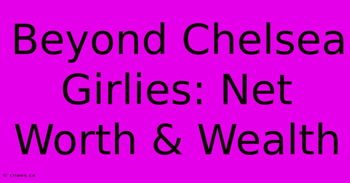 Beyond Chelsea Girlies: Net Worth & Wealth