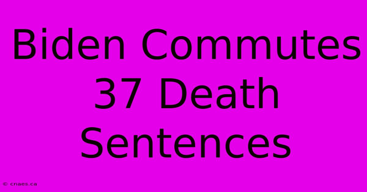 Biden Commutes 37 Death Sentences