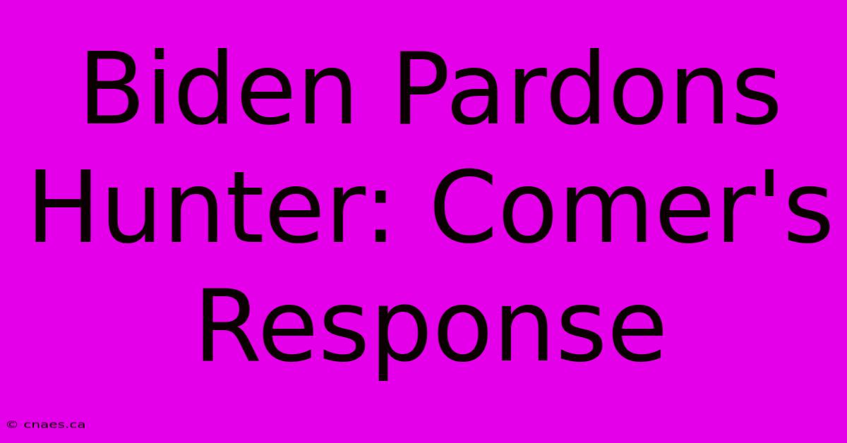 Biden Pardons Hunter: Comer's Response