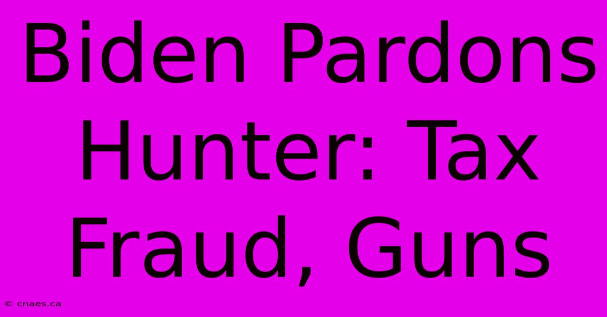 Biden Pardons Hunter: Tax Fraud, Guns