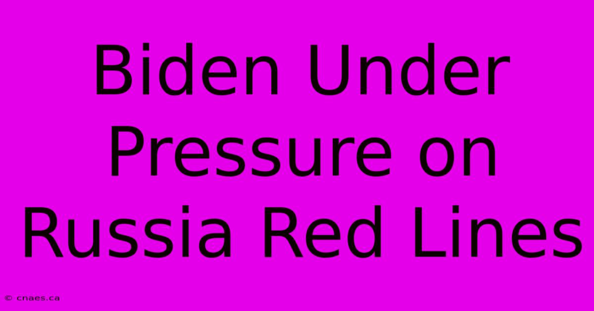 Biden Under Pressure On Russia Red Lines