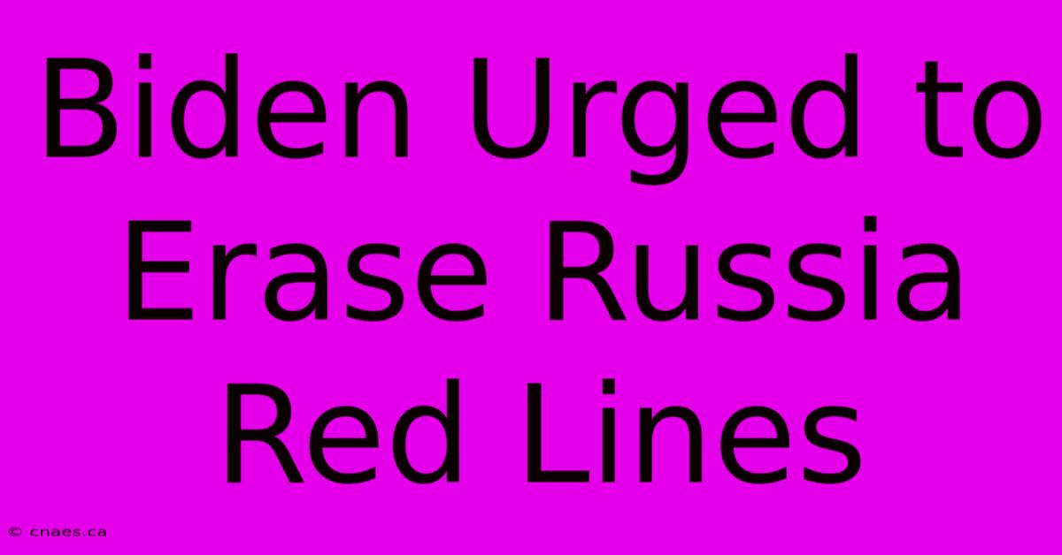 Biden Urged To Erase Russia Red Lines 