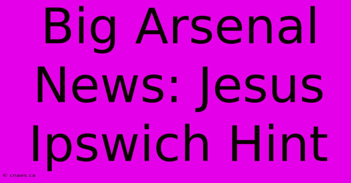 Big Arsenal News: Jesus Ipswich Hint