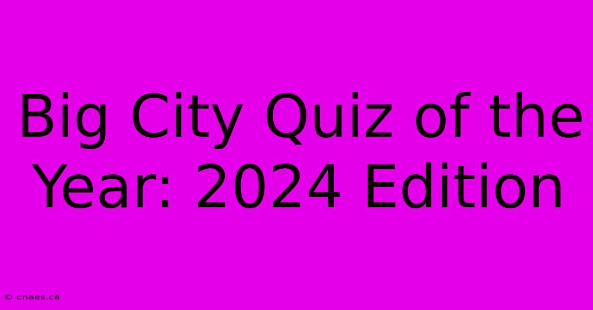 Big City Quiz Of The Year: 2024 Edition