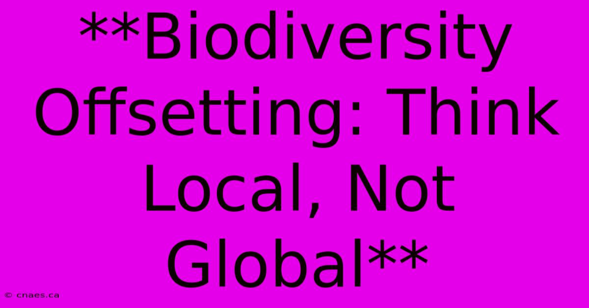 **Biodiversity Offsetting: Think Local, Not Global**