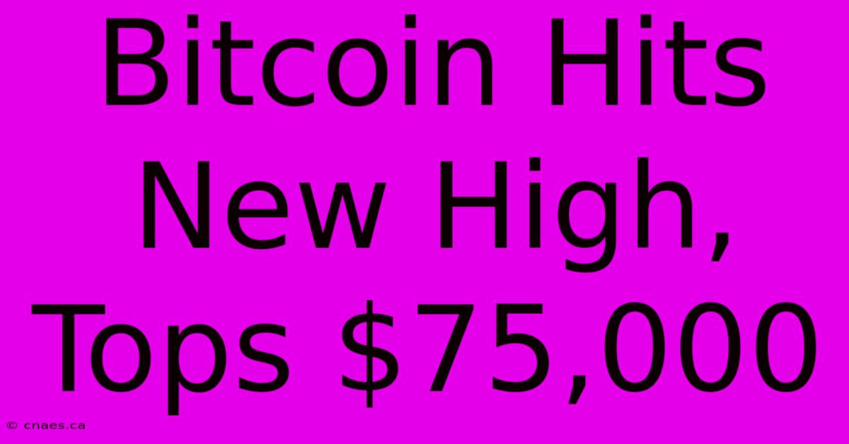 Bitcoin Hits New High, Tops $75,000