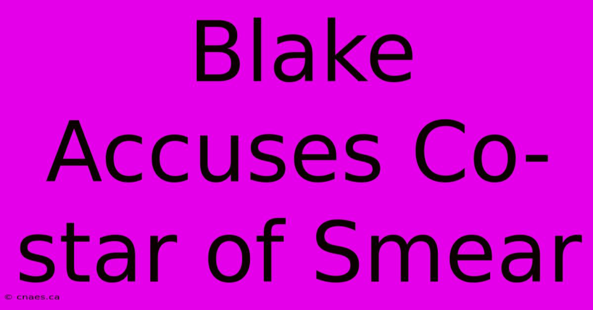 Blake Accuses Co-star Of Smear