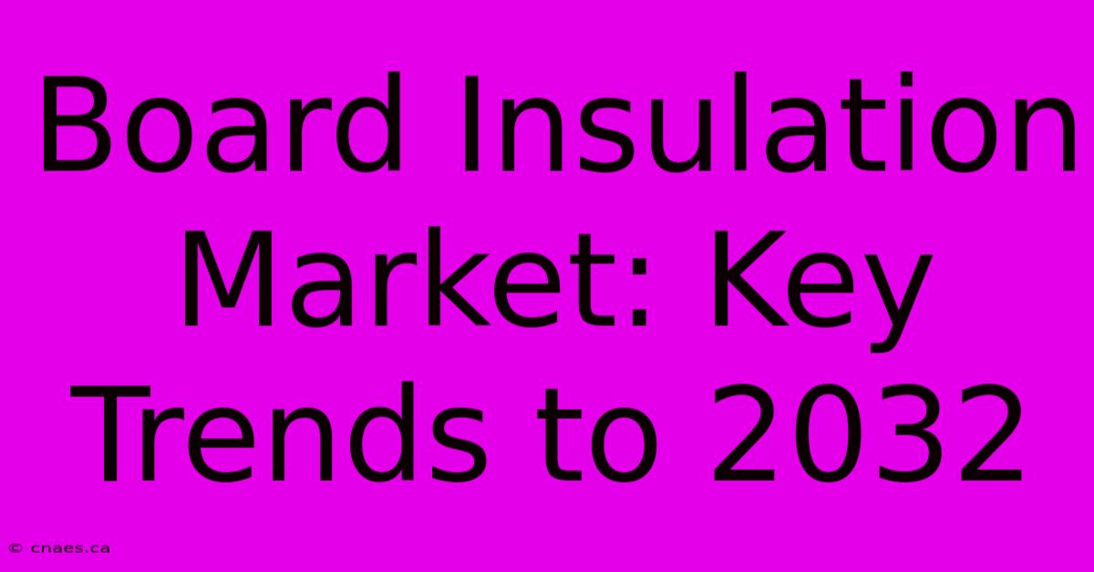 Board Insulation Market: Key Trends To 2032