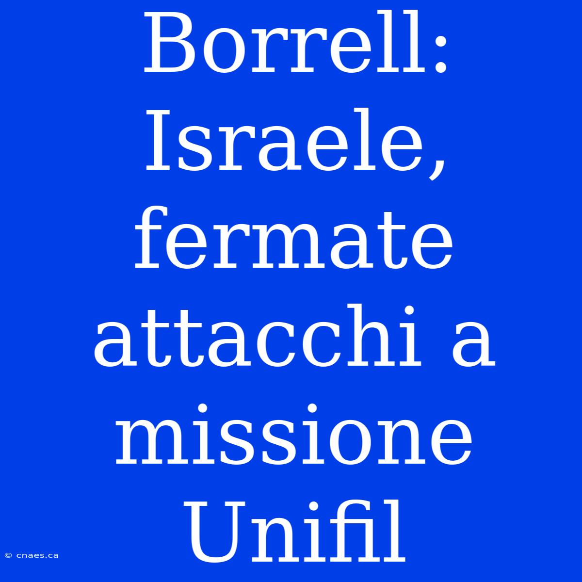 Borrell: Israele, Fermate Attacchi A Missione Unifil