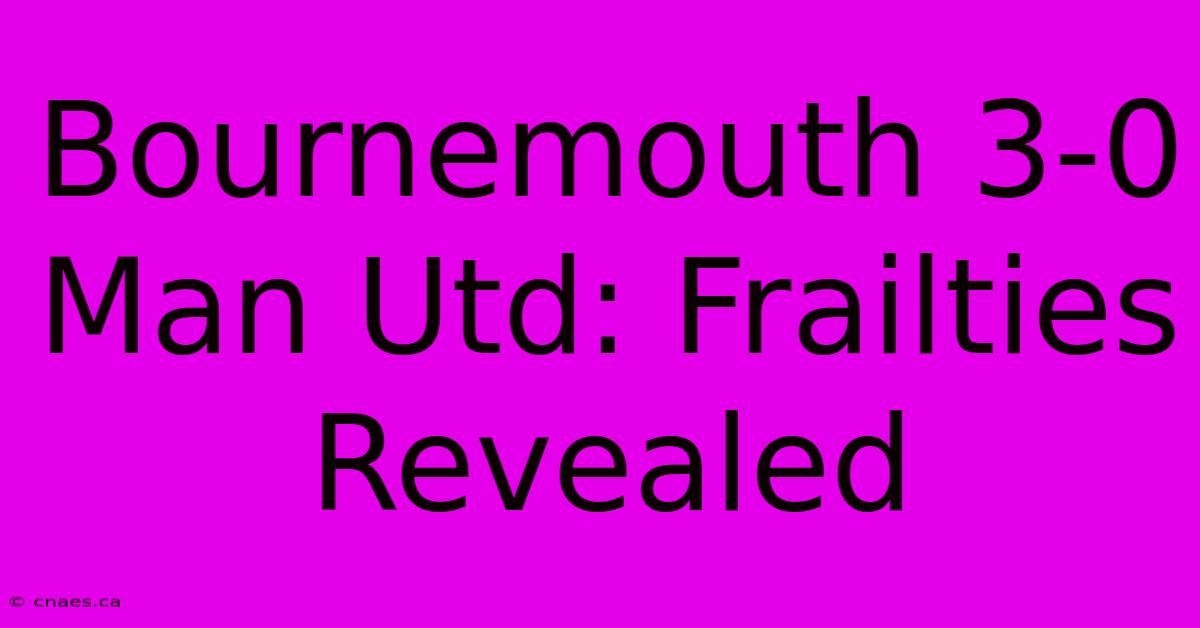 Bournemouth 3-0 Man Utd: Frailties Revealed