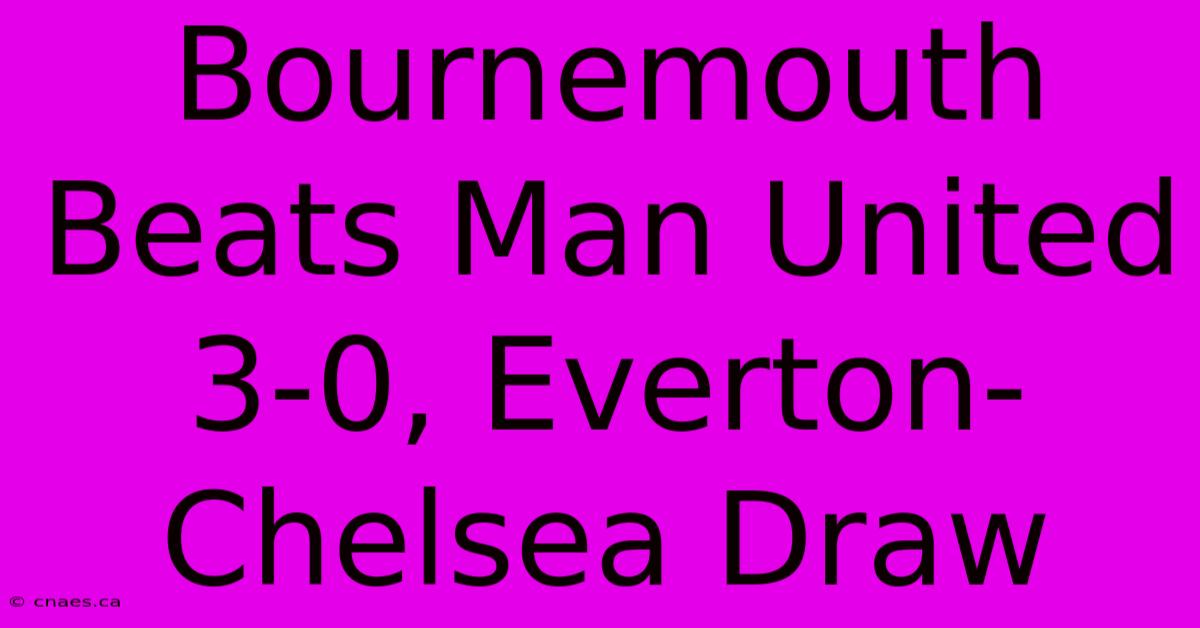 Bournemouth Beats Man United 3-0, Everton-Chelsea Draw