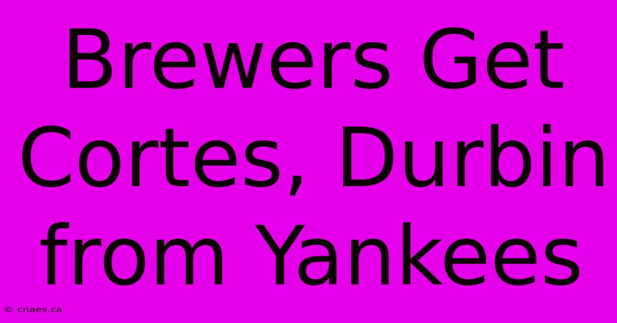 Brewers Get Cortes, Durbin From Yankees