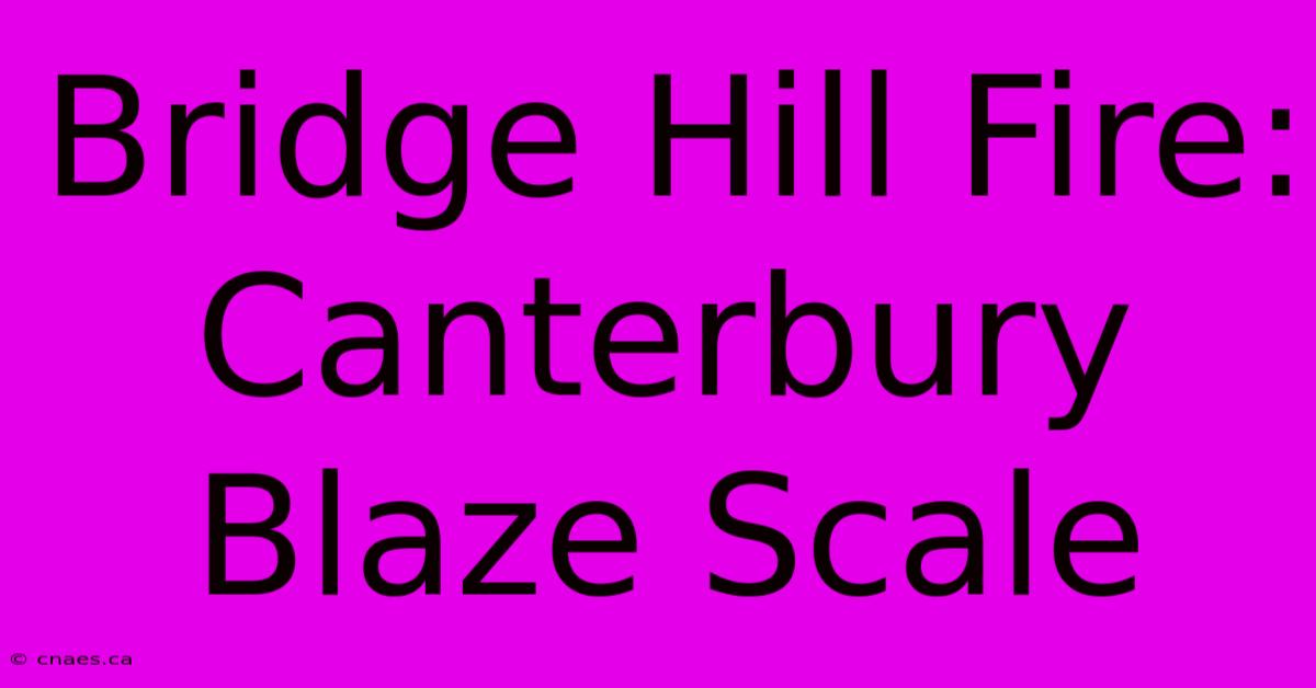 Bridge Hill Fire: Canterbury Blaze Scale